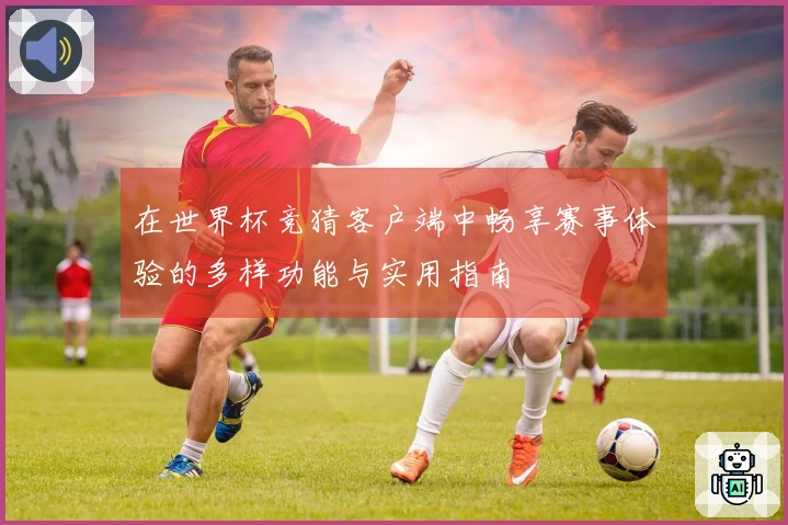 在世界杯竞猜客户端中畅享赛事体验的多样功能与实用指南