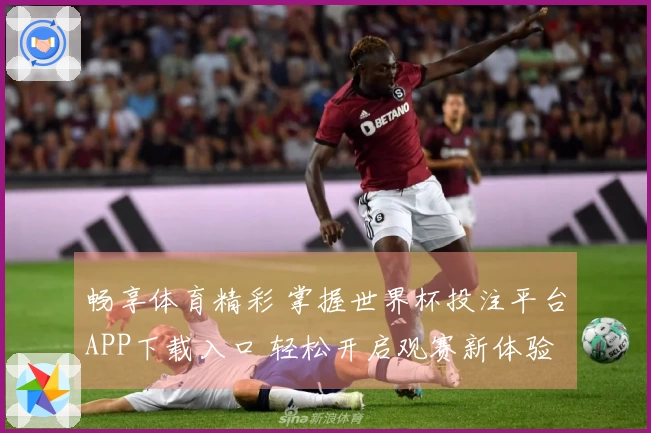 畅享体育精彩 掌握世界杯投注平台APP下载入口 轻松开启观赛新体验