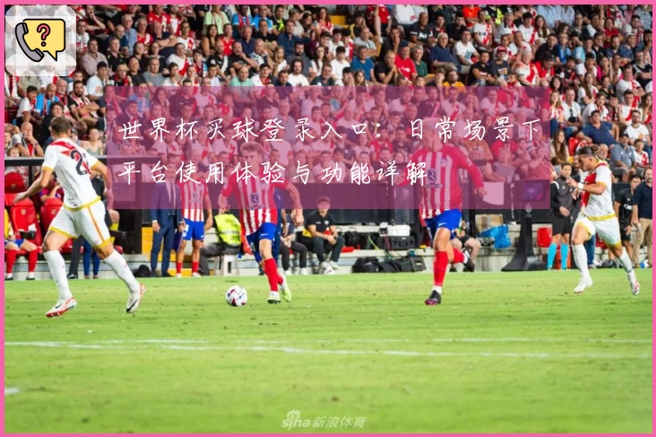 世界杯买球登录入口:日常场景下平台使用体验与功能详解