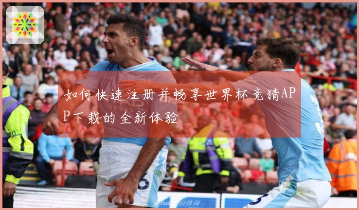 如何快速注册并畅享世界杯竞猜APP下载的全新体验