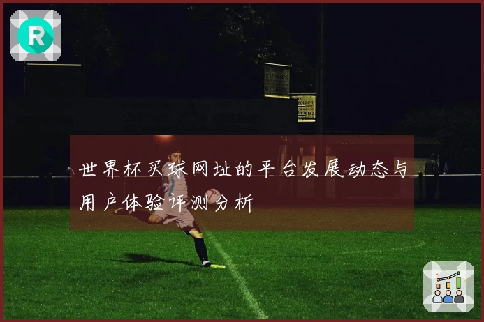 世界杯买球网址的平台发展动态与用户体验评测分析