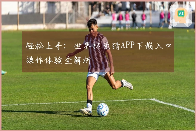 轻松上手：世界杯竞猜APP下载入口操作体验全解析
