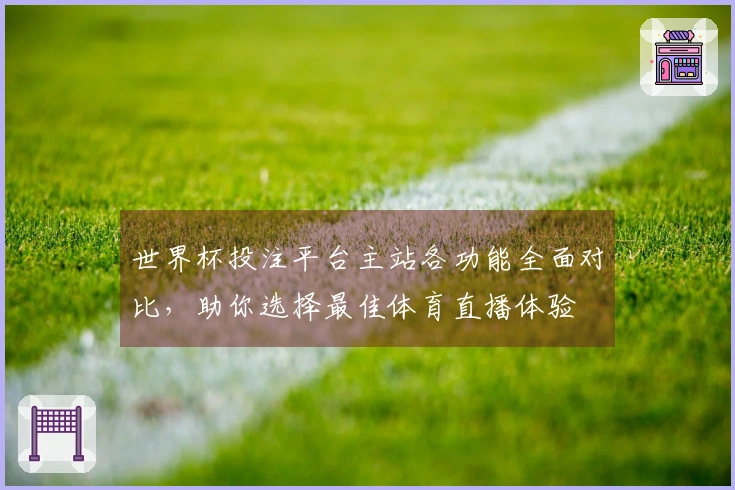 世界杯投注平台主站各功能全面对比，助你选择最佳体育直播体验