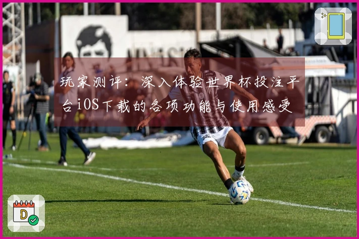 玩家测评：深入体验世界杯投注平台iOS下载的各项功能与使用感受
