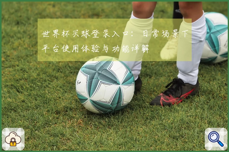 世界杯买球登录入口：日常场景下平台使用体验与功能详解