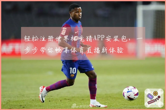 轻松注册世界杯竞猜APP安装包，一步步带你畅享体育直播新体验