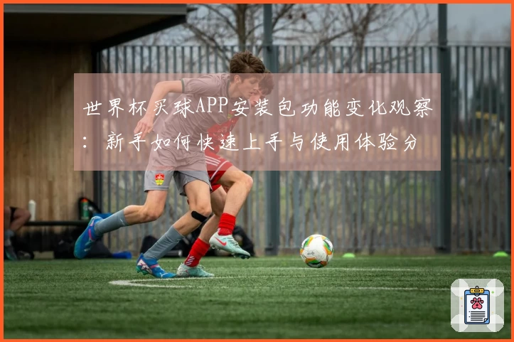 世界杯买球APP安装包功能变化观察：新手如何快速上手与使用体验分析