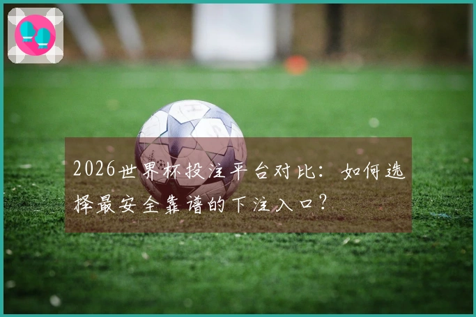 2026世界杯投注平台对比：如何选择最安全靠谱的下注入口？