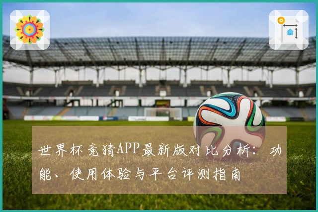 世界杯竞猜APP最新版对比分析：功能、使用体验与平台评测指南
