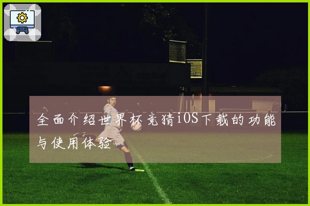 全面介绍世界杯竞猜iOS下载的功能与使用体验