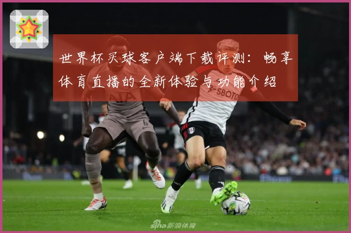 世界杯买球客户端下载评测：畅享体育直播的全新体验与功能介绍