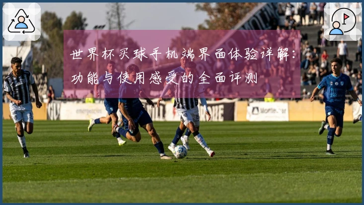 世界杯买球手机端界面体验详解：功能与使用感受的全面评测