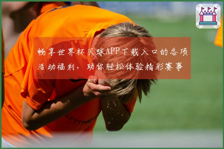 畅享世界杯买球APP下载入口的各项活动福利，助你轻松体验精彩赛事