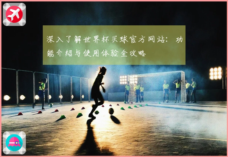深入了解世界杯买球官方网站：功能介绍与使用体验全攻略