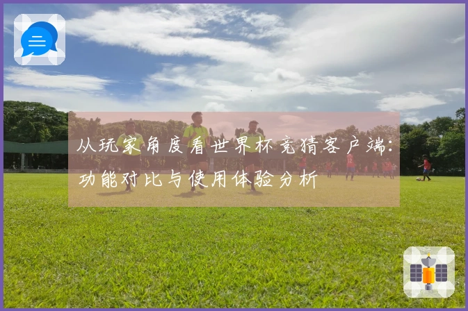 从玩家角度看世界杯竞猜客户端：功能对比与使用体验分析