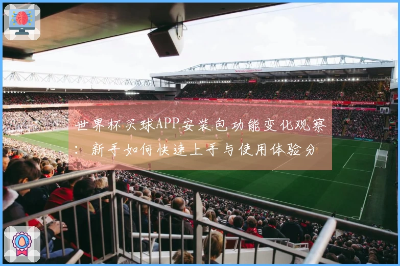 世界杯买球APP安装包功能变化观察：新手如何快速上手与使用体验分析