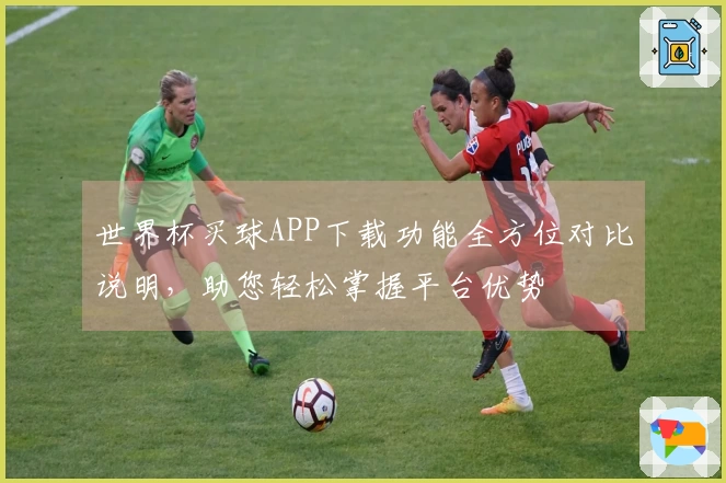 世界杯买球APP下载功能全方位对比说明，助您轻松掌握平台优势