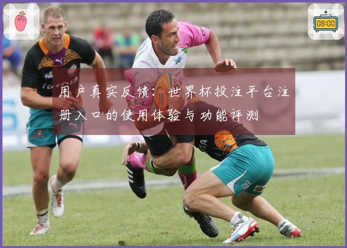 用户真实反馈：世界杯投注平台注册入口的使用体验与功能评测