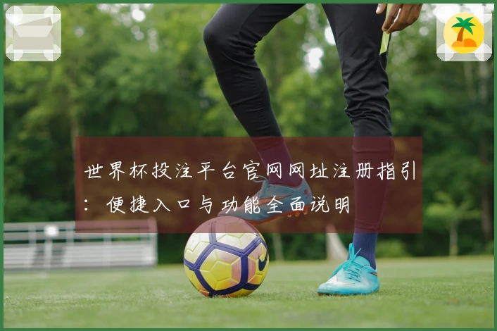 世界杯投注平台官网网址注册指引：便捷入口与功能全面说明