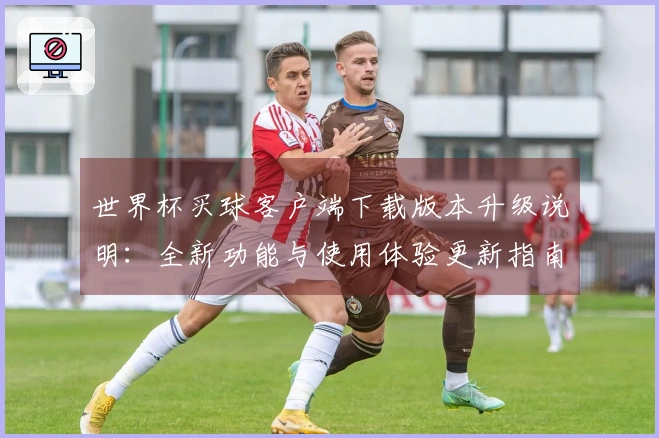世界杯买球客户端下载版本升级说明：全新功能与使用体验更新指南