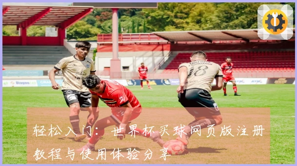 轻松入门：世界杯买球网页版注册教程与使用体验分享