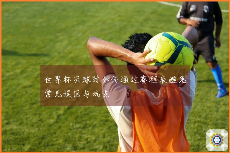 世界杯买球时如何通过赛程表避免常见误区与坑点