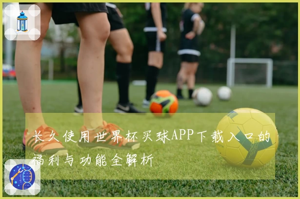长久使用世界杯买球APP下载入口的福利与功能全解析