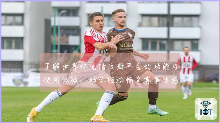 了解世界杯竞猜注册平台的功能与使用体验，助你轻松畅享赛事快感