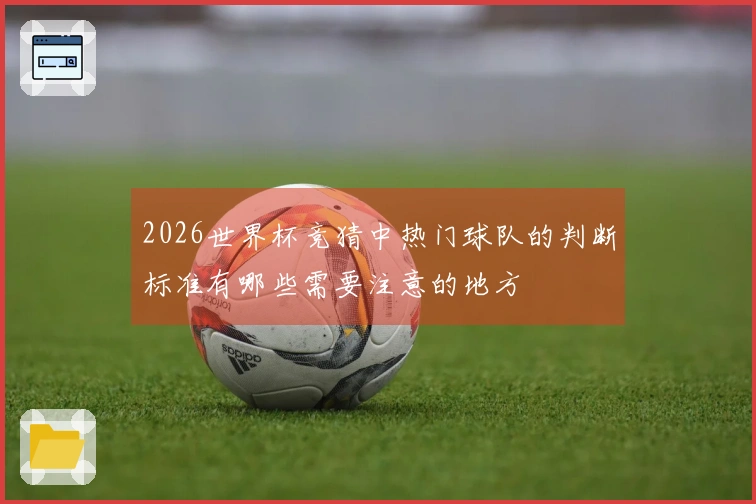 2026世界杯竞猜中热门球队的判断标准有哪些需要注意的地方