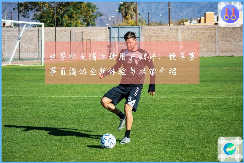 世界杯竞猜注册用户测评：畅享赛事直播的全新体验与功能介绍