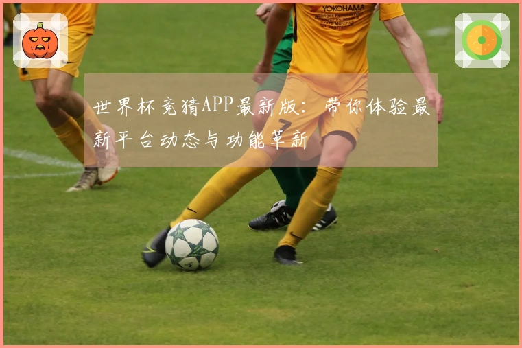 世界杯竞猜APP最新版：带你体验最新平台动态与功能革新
