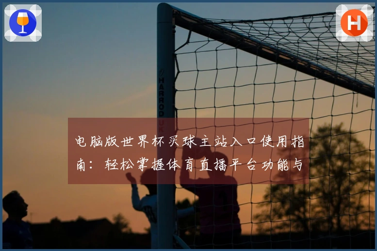 电脑版世界杯买球主站入口使用指南：轻松掌握体育直播平台功能与体验