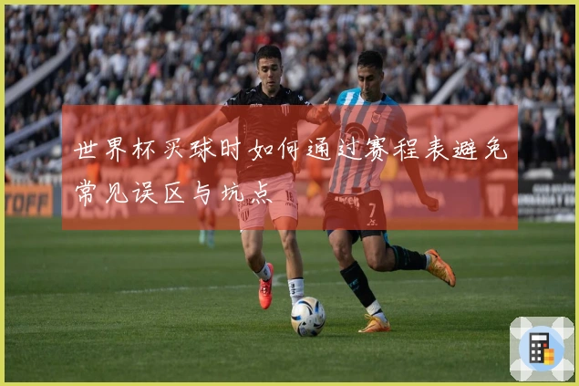 世界杯买球时如何通过赛程表避免常见误区与坑点