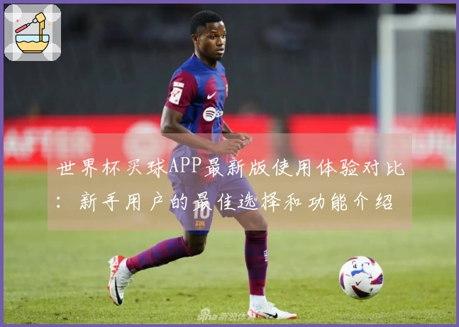 世界杯买球APP最新版使用体验对比:新手用户的最佳选择和功能介绍