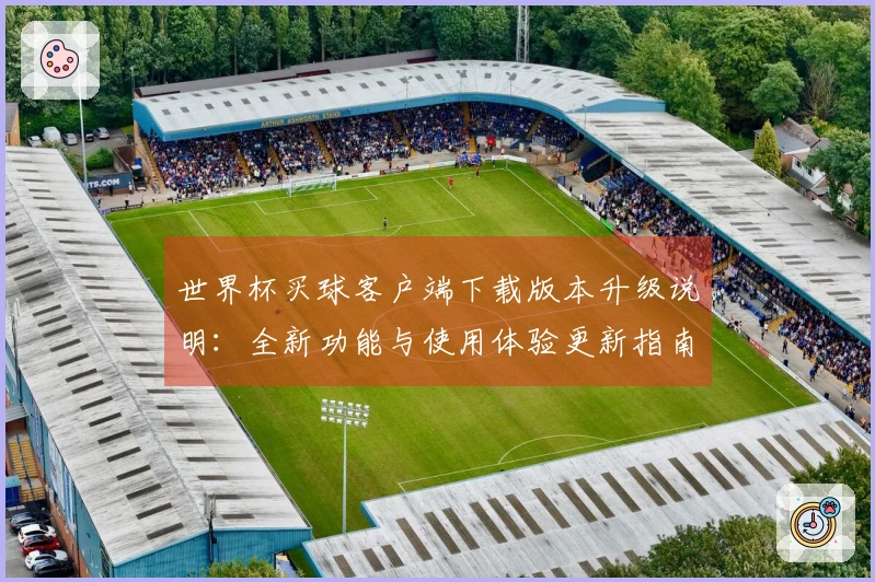 世界杯买球客户端下载版本升级说明：全新功能与使用体验更新指南