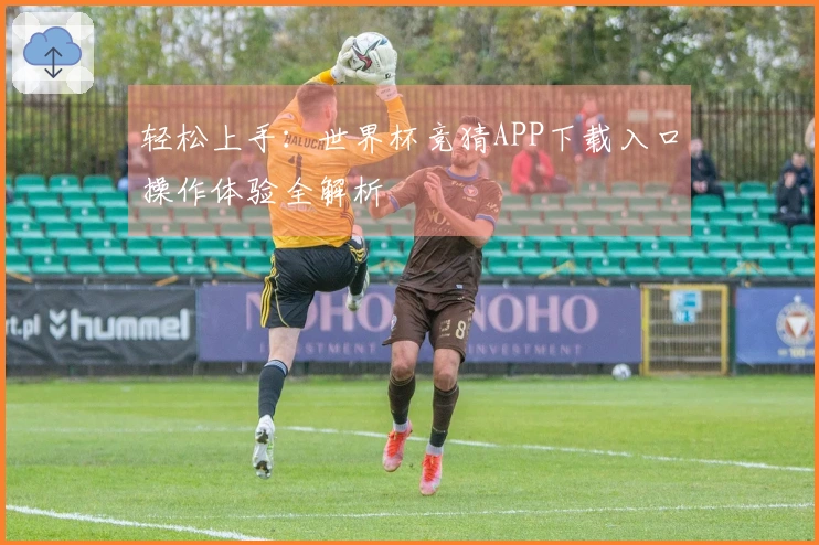 轻松上手：世界杯竞猜APP下载入口操作体验全解析