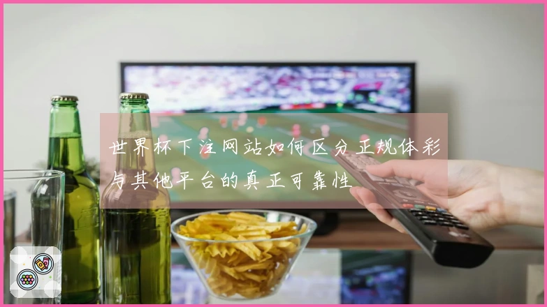 世界杯下注网站如何区分正规体彩与其他平台的真正可靠性