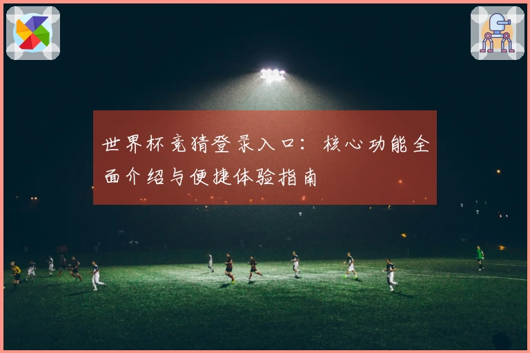 世界杯竞猜登录入口：核心功能全面介绍与便捷体验指南