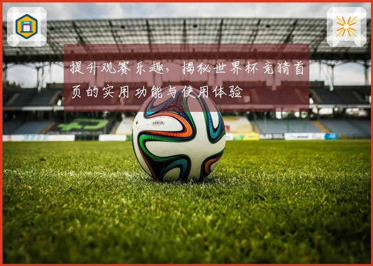提升观赛乐趣，揭秘世界杯竞猜首页的实用功能与使用体验