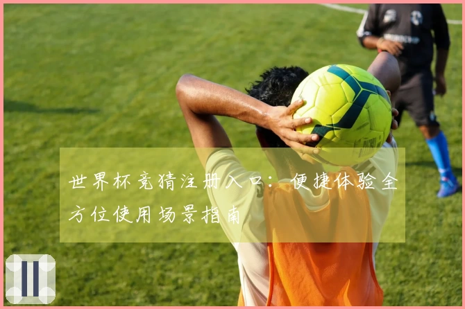 世界杯竞猜注册入口：便捷体验全方位使用场景指南