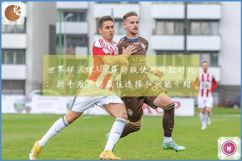 世界杯买球APP最新版使用体验对比：新手用户的最佳选择和功能介绍