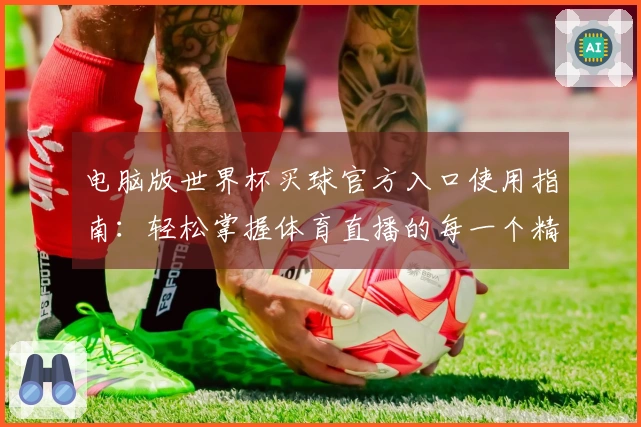 电脑版世界杯买球官方入口使用指南：轻松掌握体育直播的每一个精彩瞬间